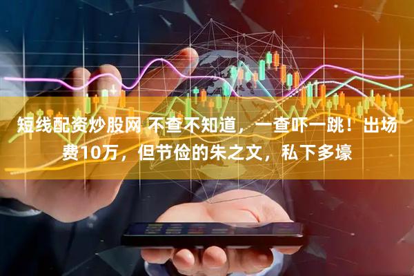 短线配资炒股网 不查不知道，一查吓一跳！出场费10万，但节俭的朱之文，私下多壕